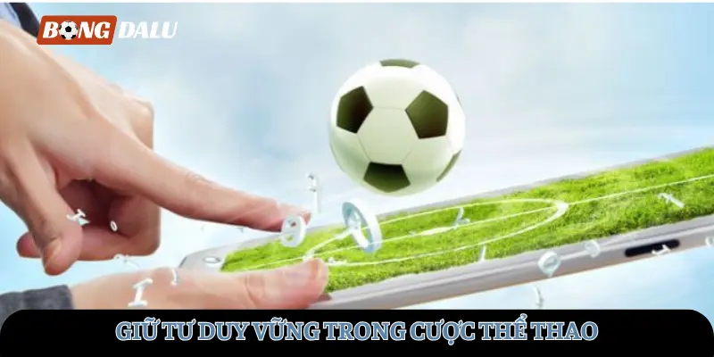 Giữ tư duy vững khi tham gia các trận đấu cược thể thao