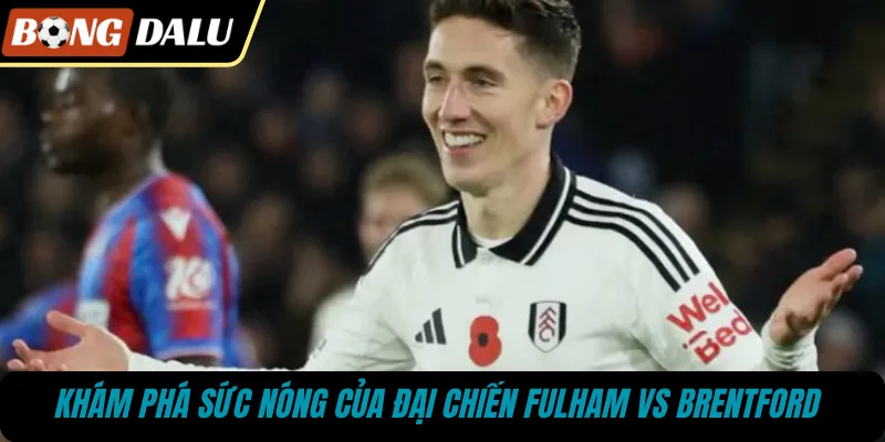 Khám phá sức nóng của đại chiến Fulham vs Brentford